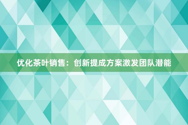 优化茶叶销售：创新提成方案激发团队潜能