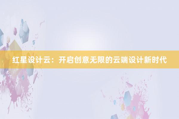 红星设计云：开启创意无限的云端设计新时代