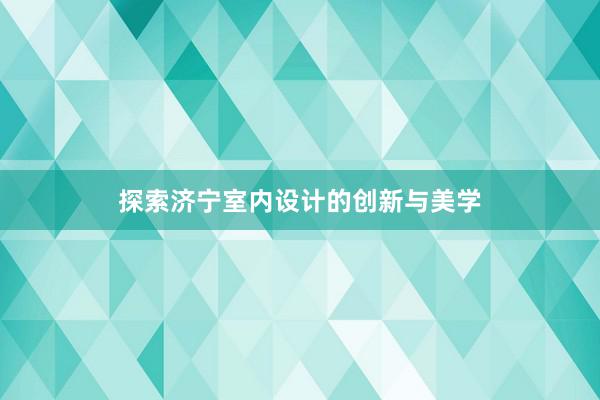 探索济宁室内设计的创新与美学