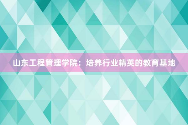 山东工程管理学院：培养行业精英的教育基地