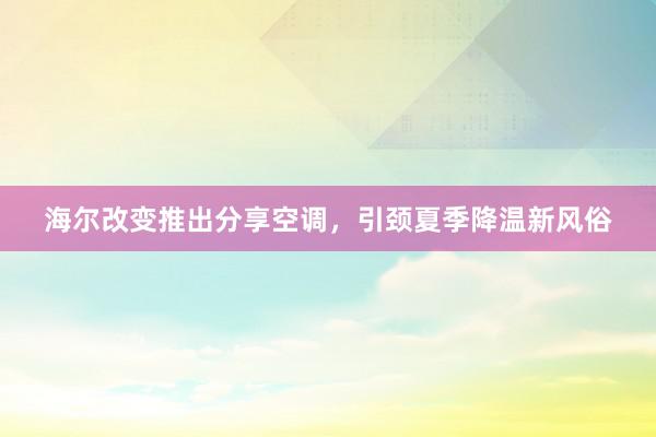 海尔改变推出分享空调，引颈夏季降温新风俗